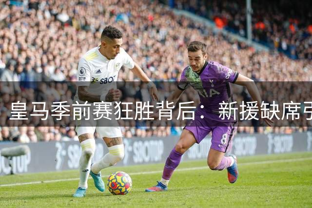 皇马季前赛狂胜背后：新援缺席引发战术猜想，青训小将迎机遇