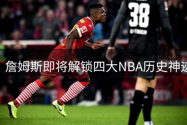 詹姆斯即将解锁四大NBA历史神迹，76人新征程带来全新传奇
